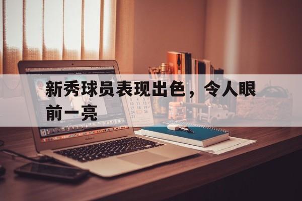 九游在线平台官网-新秀球员表现出色，令人眼前一亮