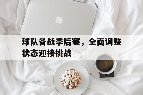 九游在线平台官网-球队备战季后赛，全面调整状态迎接挑战
