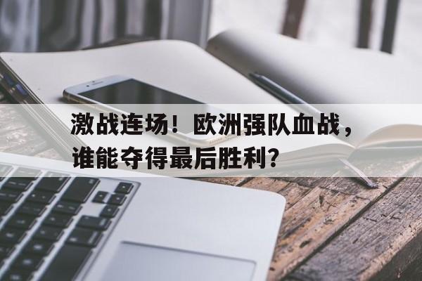 九游在线使用网址-激战连场！欧洲强队血战，谁能夺得最后胜利？