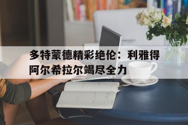 九游在线平台官网-多特蒙德精彩绝伦：利雅得阿尔希拉尔竭尽全力
