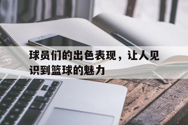 九游在线使用网址-球员们的出色表现，让人见识到篮球的魅力