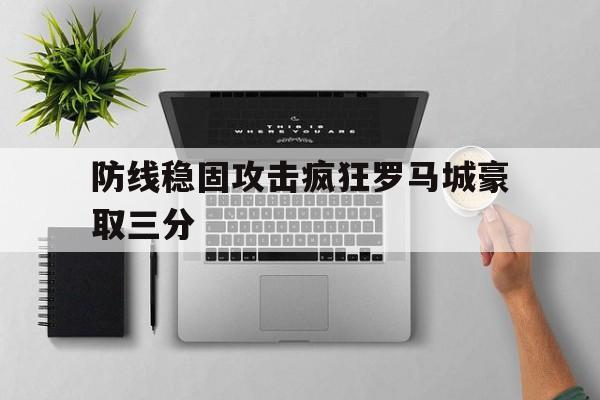 九游在线使用网址-防线稳固攻击疯狂罗马城豪取三分