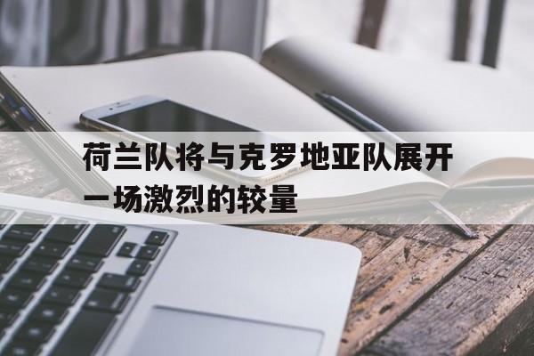 九游在线使用网址-荷兰队将与克罗地亚队展开一场激烈的较量