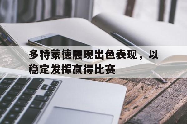 九游在线平台官网-多特蒙德展现出色表现，以稳定发挥赢得比赛