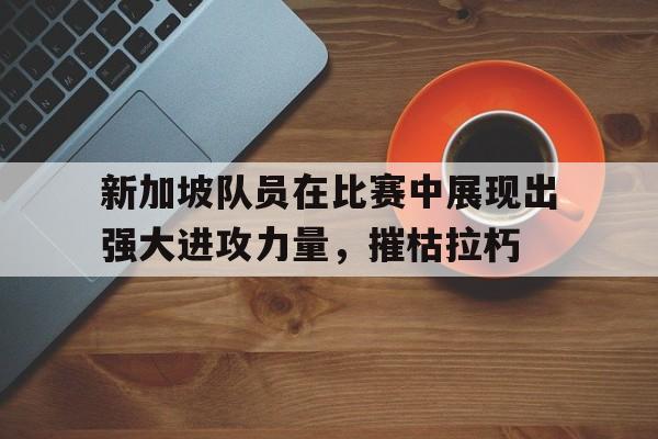 九游在线使用网址-新加坡队员在比赛中展现出强大进攻力量，摧枯拉朽