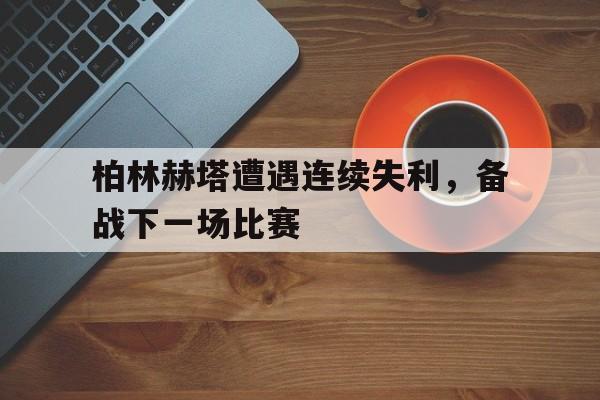 九游在线平台官网-柏林赫塔遭遇连续失利，备战下一场比赛