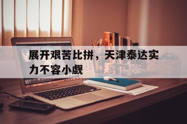 九游在线平台官网-展开艰苦比拼，天津泰达实力不容小觑