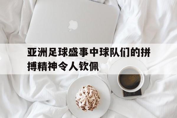 九游在线使用网址-亚洲足球盛事中球队们的拼搏精神令人钦佩
