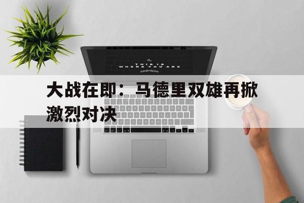 九游在线平台官网-大战在即：马德里双雄再掀激烈对决