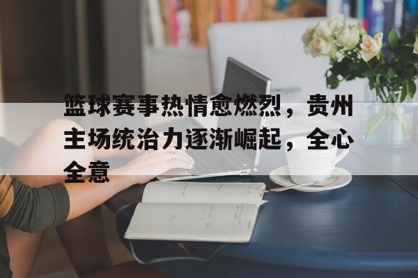 九游在线使用网址-篮球赛事热情愈燃烈，贵州主场统治力逐渐崛起，全心全意